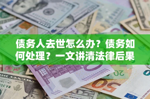 济南债务人去世怎么办？债务如何处理？一文讲清法律后果