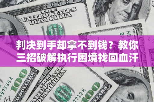 济南判决到手却拿不到钱？教你三招破解执行困境找回血汗钱