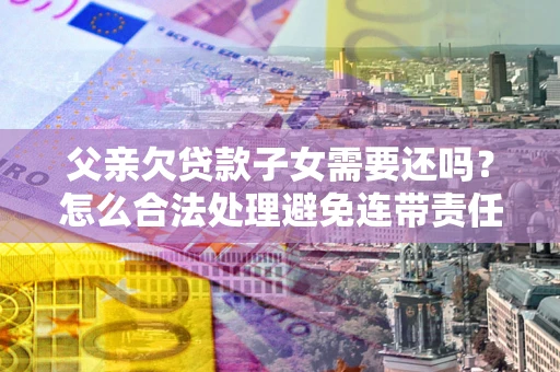 济南父亲欠贷款子女需要还吗？怎么合法处理避免连带责任？