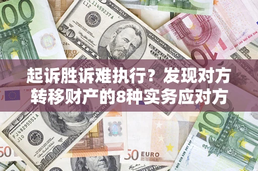 济南起诉胜诉难执行？发现对方转移财产的8种实务应对方案
