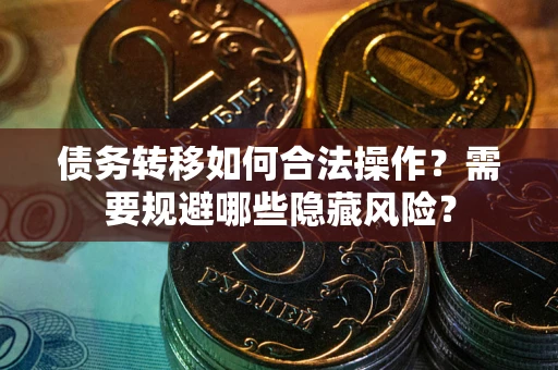 济南债务转移如何合法操作？需要规避哪些隐藏风险？