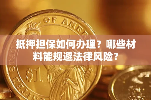 济南抵押担保如何办理？哪些材料能规避法律风险？