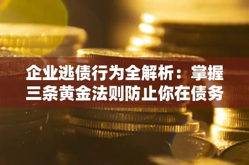 济南企业逃债行为全解析：掌握三条黄金法则防止你在债务乱局中“踩雷”