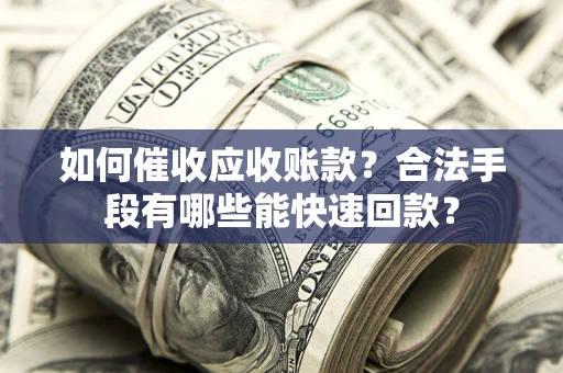 济南如何催收应收账款？合法手段有哪些能快速回款？