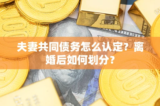 济南夫妻共同债务怎么认定？离婚后如何划分？