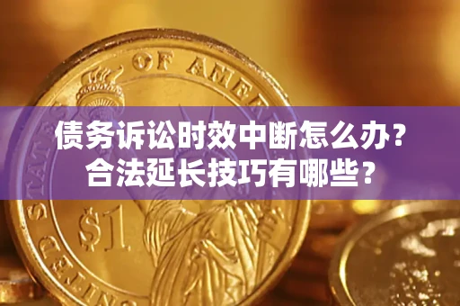 济南债务诉讼时效中断怎么办？合法延长技巧有哪些？