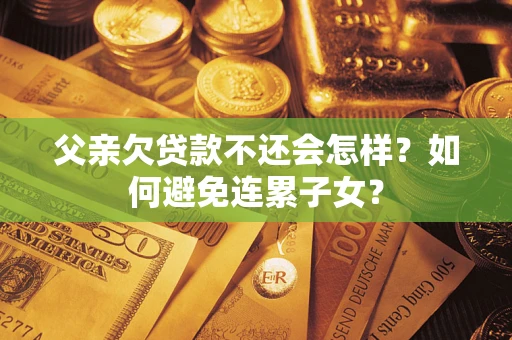 济南父亲欠贷款不还会怎样？如何避免连累子女？