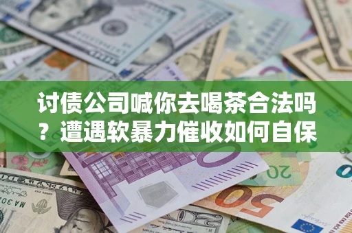 济南讨债公司喊你去喝茶合法吗？遭遇软暴力催收如何自保？