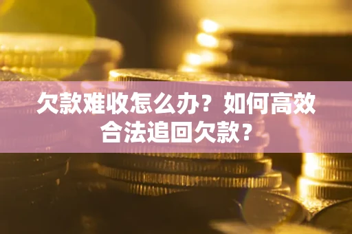 济南欠款难收怎么办？如何高效合法追回欠款？