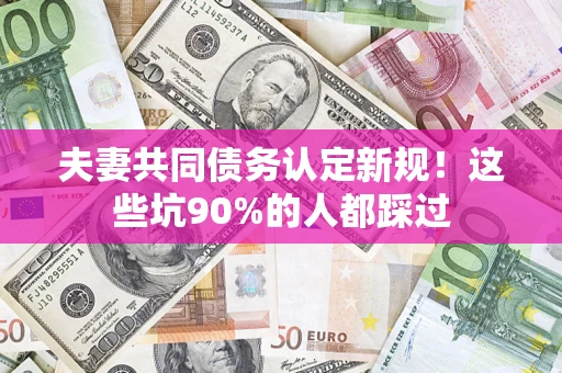济南夫妻共同债务认定新规！这些坑90%的人都踩过
