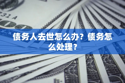 济南债务人去世怎么办？债务怎么处理？