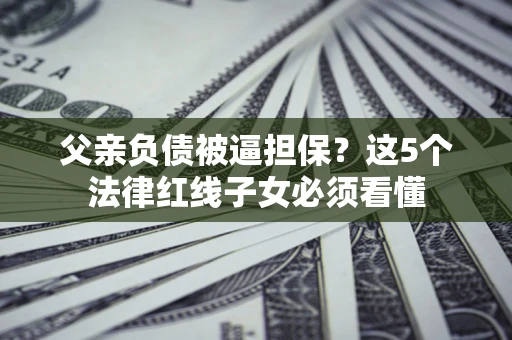 济南父亲负债被逼担保？这5个法律红线子女必须看懂