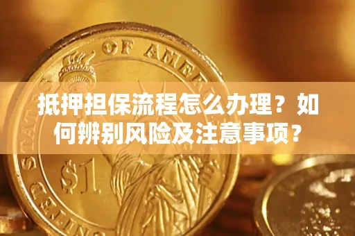 济南抵押担保流程怎么办理？如何辨别风险及注意事项？
