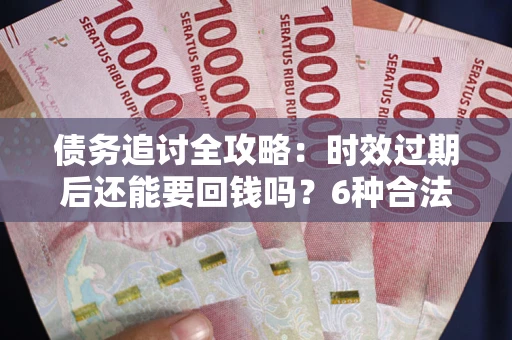 济南债务追讨全攻略：时效过期后还能要回钱吗？6种合法手段助你维权