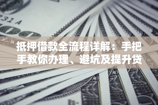 济南抵押借款全流程详解：手把手教你办理、避坑及提升贷款额度