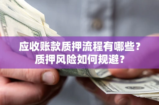 济南应收账款质押流程有哪些？质押风险如何规避？