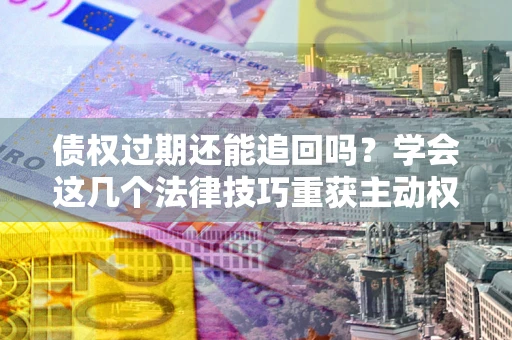 济南债权过期还能追回吗？学会这几个法律技巧重获主动权