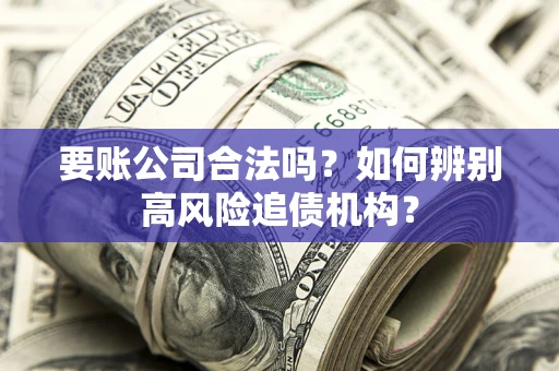 济南要账公司合法吗？如何辨别高风险追债机构？