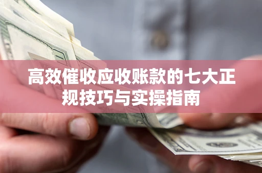 济南高效催收应收账款的七大正规技巧与实操指南