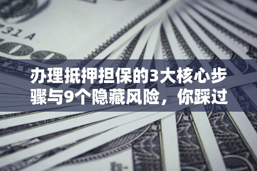 济南办理抵押担保的3大核心步骤与9个隐藏风险，你踩过哪个坑？