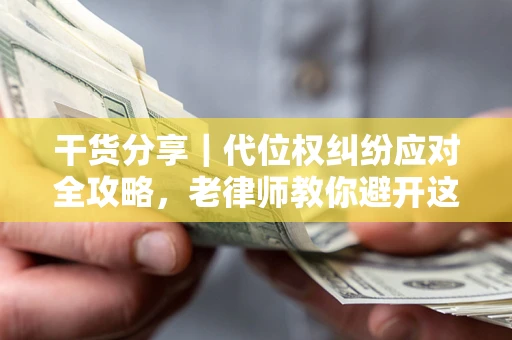 济南干货分享｜代位权纠纷应对全攻略，老律师教你避开这5大雷区