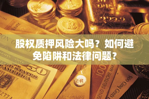 济南股权质押风险大吗？如何避免陷阱和法律问题？