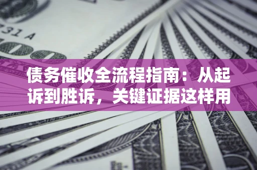 济南债务催收全流程指南：从起诉到胜诉，关键证据这样用