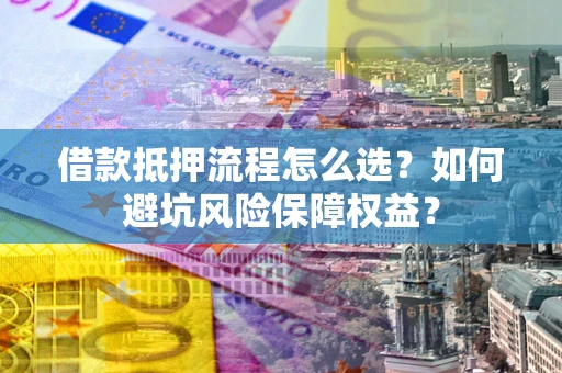 济南借款抵押流程怎么选？如何避坑风险保障权益？