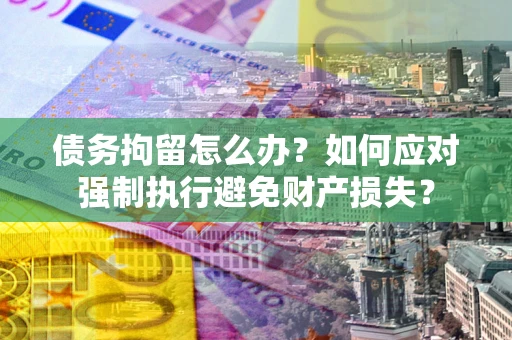 济南债务拘留怎么办？如何应对强制执行避免财产损失？
