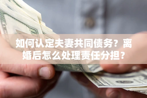 济南如何认定夫妻共同债务？离婚后怎么处理责任分担？