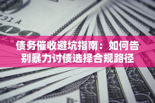 济南债务催收避坑指南：如何告别暴力讨债选择合规路径