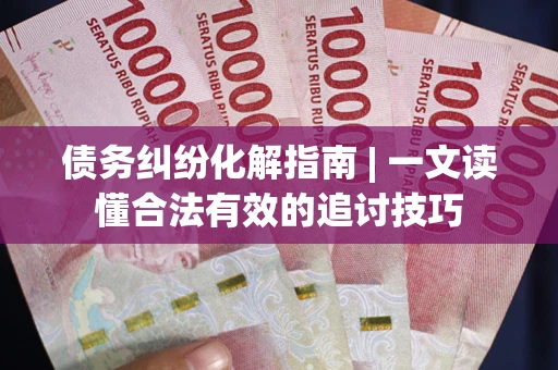 济南债务纠纷化解指南 | 一文读懂合法有效的追讨技巧