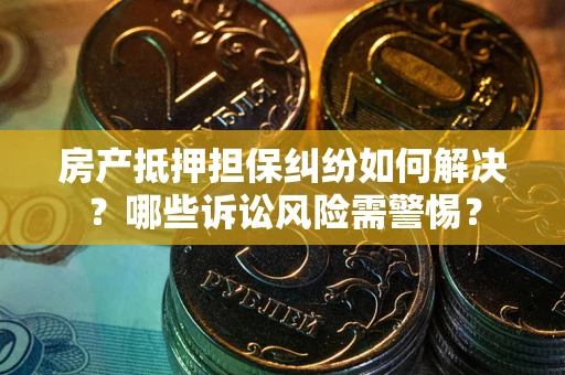 济南房产抵押担保纠纷如何解决？哪些诉讼风险需警惕？
