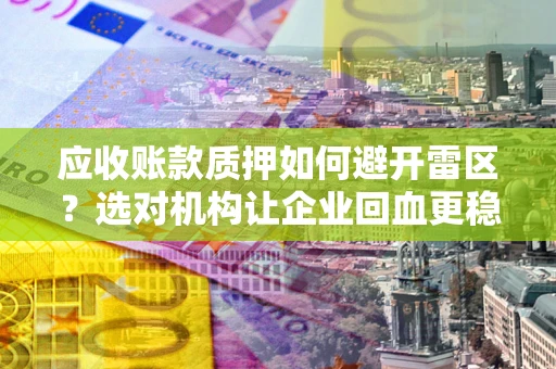 济南应收账款质押如何避开雷区？选对机构让企业回血更稳