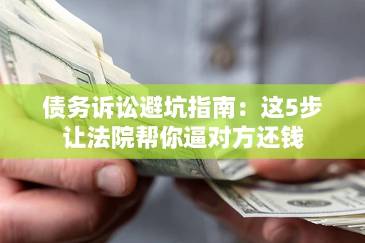 济南债务诉讼避坑指南：这5步让法院帮你逼对方还钱