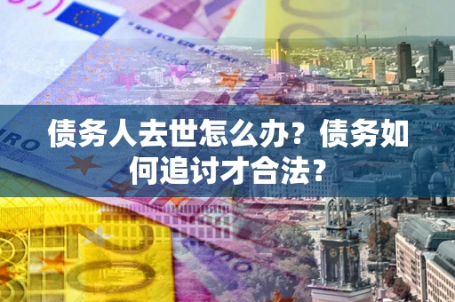济南债务人去世怎么办？债务如何追讨才合法？