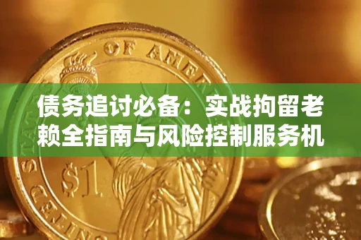 济南债务追讨必备：实战拘留老赖全指南与风险控制服务机构推荐
