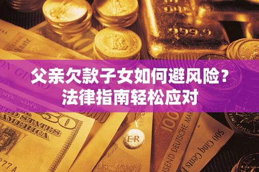 济南父亲欠款子女如何避风险？法律指南轻松应对