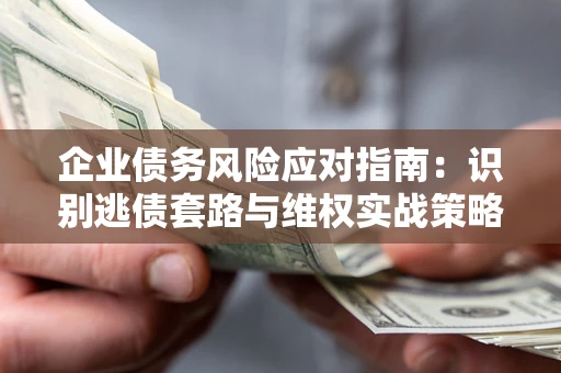 济南企业债务风险应对指南：识别逃债套路与维权实战策略