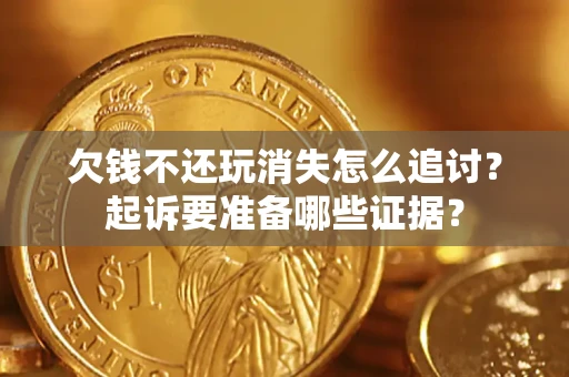 济南欠钱不还玩消失怎么追讨？起诉要准备哪些证据？