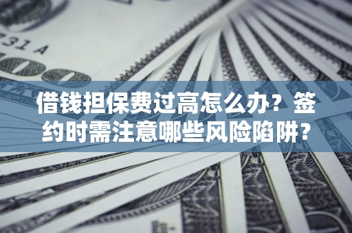 济南借钱担保费过高怎么办？签约时需注意哪些风险陷阱？