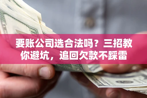济南要账公司选合法吗？三招教你避坑，追回欠款不踩雷
