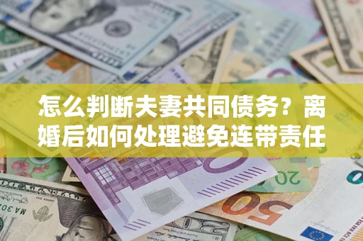 济南怎么判断夫妻共同债务？离婚后如何处理避免连带责任？