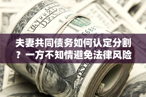 济南夫妻共同债务如何认定分割？一方不知情避免法律风险必看！