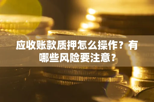 济南应收账款质押怎么操作？有哪些风险要注意？