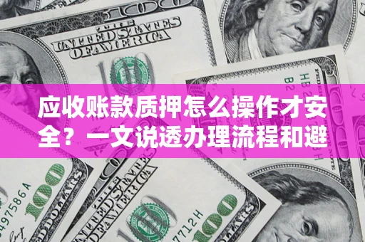 济南应收账款质押怎么操作才安全？一文说透办理流程和避险绝招